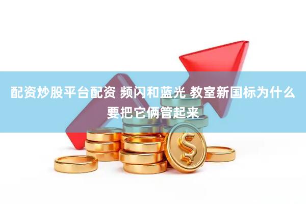 配资炒股平台配资 频闪和蓝光 教室新国标为什么要把它俩管起来