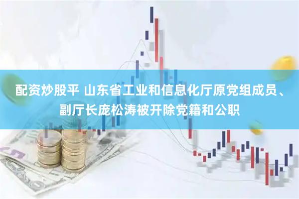 配资炒股平 山东省工业和信息化厅原党组成员、副厅长庞松涛被开除党籍和公职
